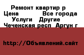 Ремонт квартир р › Цена ­ 2 000 - Все города Услуги » Другие   . Чеченская респ.,Аргун г.